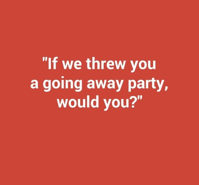 if-we-threw-you-a-going-away-party-would